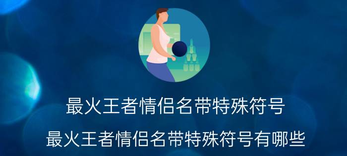 最火王者情侣名带特殊符号 最火王者情侣名带特殊符号有哪些